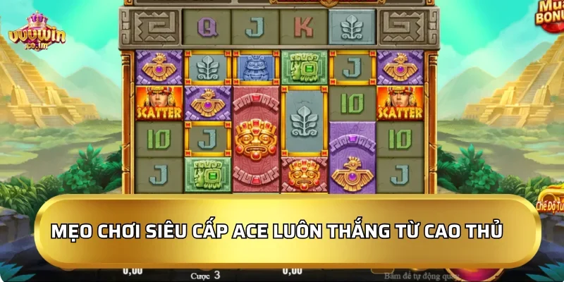 Mẹo chơi Siêu cấp ACE luôn thắng từ cao thủ